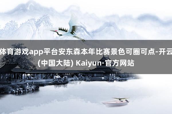 体育游戏app平台安东森本年比赛景色可圈可点-开云(中国大陆) Kaiyun·官方网站